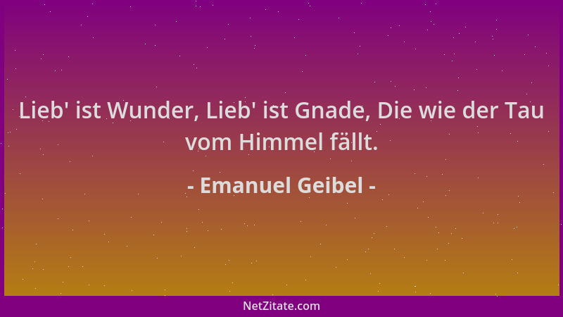 Emanuel Geibel - Lieb ' ist Wunder, Lieb ' ist Gnade, Die wie der Tau vom Himmel fällt....