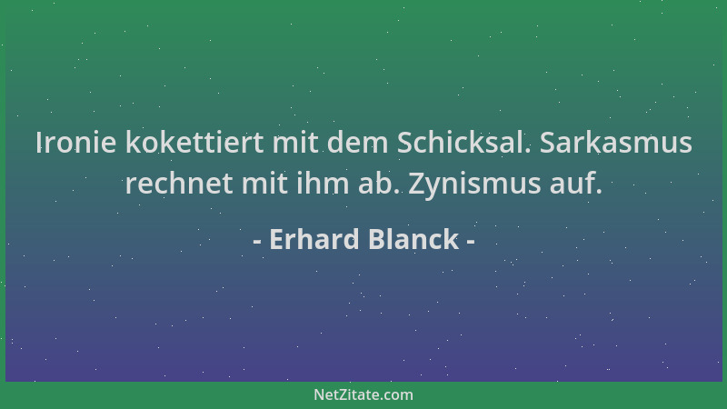 Erhard Blanck - Ironie kokettiert mit dem Schicksal. Sarkasmus rechnet mit ihm ab. Zynismus auf....