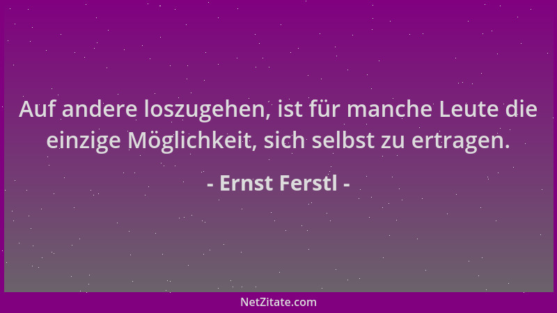 Ernst Ferstl - Auf andere loszugehen, ist für manche Leute die einzige Möglichkeit, sich selbst zu ertragen....