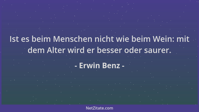 Erwin Benz - Ist es beim Menschen nicht wie beim Wein: mit dem Alter wird er besser oder saurer....