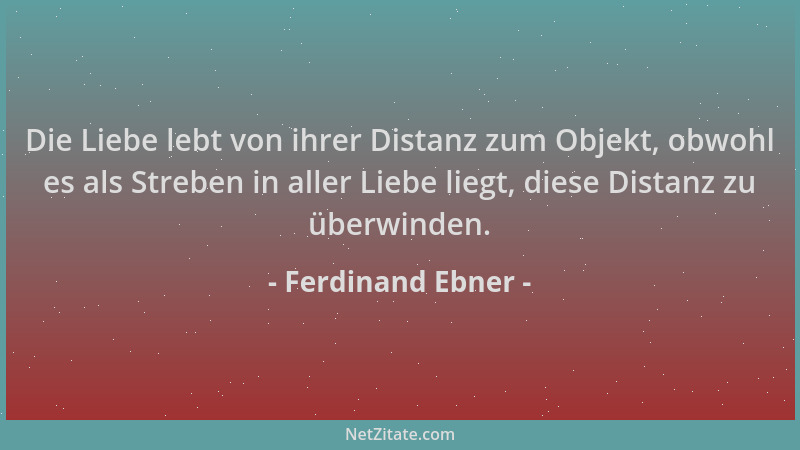 Ferdinand Ebner - Die Liebe lebt von ihrer Distanz zum Objekt, obwohl es als Streben in aller Liebe liegt, diese Distanz zu...