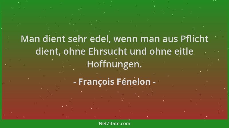 François Fénelon - Man dient sehr edel, wenn man aus Pflicht dient, ohne Ehrsucht und ohne eitle Hoffnungen....