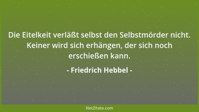 Friedrich Hebbel - Die Eitelkeit verläßt selbst den Selbstmörder nicht. Keiner wird sich erhängen, der sich noch erschießen...