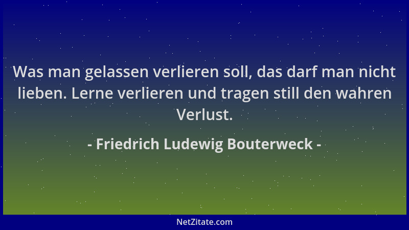 Friedrich Ludewig Bouterweck - Was man gelassen verlieren soll, das darf man nicht lieben. Lerne verlieren und tragen still...