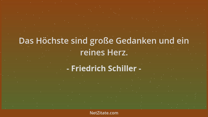 Friedrich Schiller - Das Höchste sind große Gedanken und ein reines Herz....