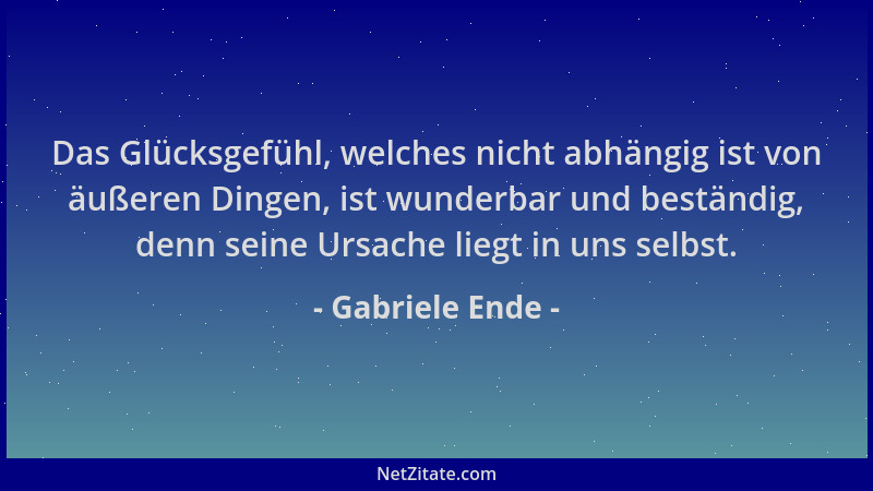 Gabriele Ende - Das Glücksgefühl, welches nicht abhängig ist von äußeren Dingen, ist wunderbar und beständig, denn seine Ur...