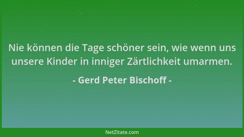 Gerd Peter Bischoff - Nie können die Tage schöner sein, wie wenn uns unsere Kinder in inniger Zärtlichkeit umarmen....