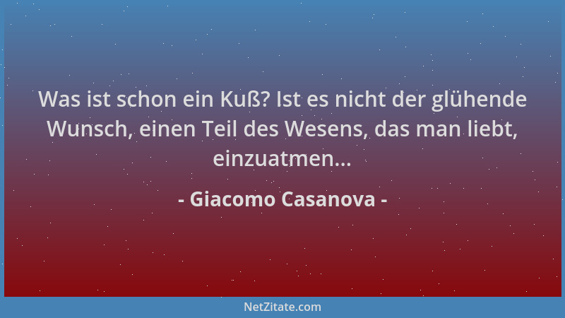 Giacomo Casanova - Was ist schon ein Kuß? Ist es nicht der glühende Wunsch, einen Teil des Wesens, das man liebt, einzuatme...