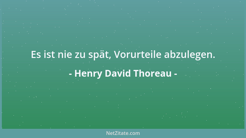 Henry David Thoreau - Es ist nie zu spät, Vorurteile abzulegen....