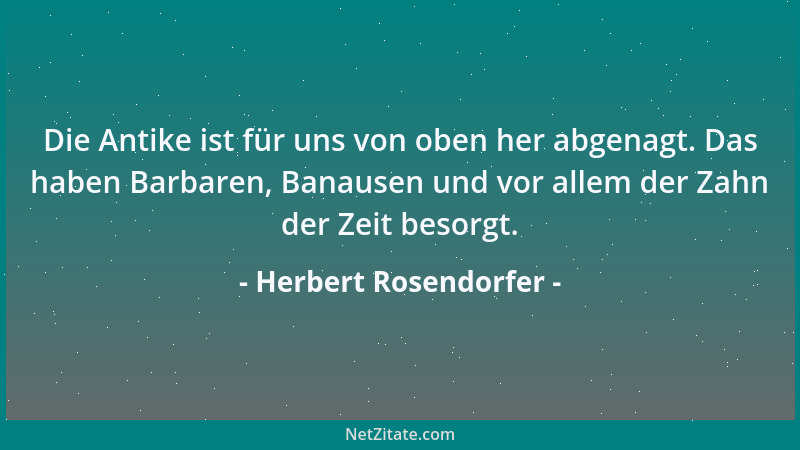Herbert Rosendorfer - Die Antike ist für uns von oben her abgenagt. Das haben Barbaren, Banausen und vor allem der Zahn der...