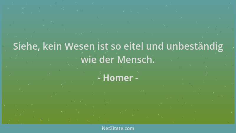 Homer - Siehe, kein Wesen ist so eitel und unbeständig wie der Mensch....