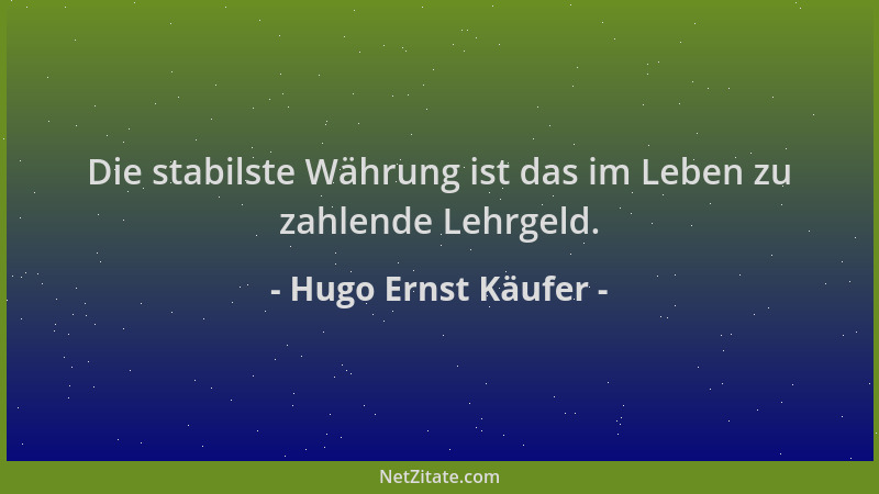 Hugo Ernst Käufer - Die stabilste Währung ist das im Leben zu zahlende Lehrgeld....