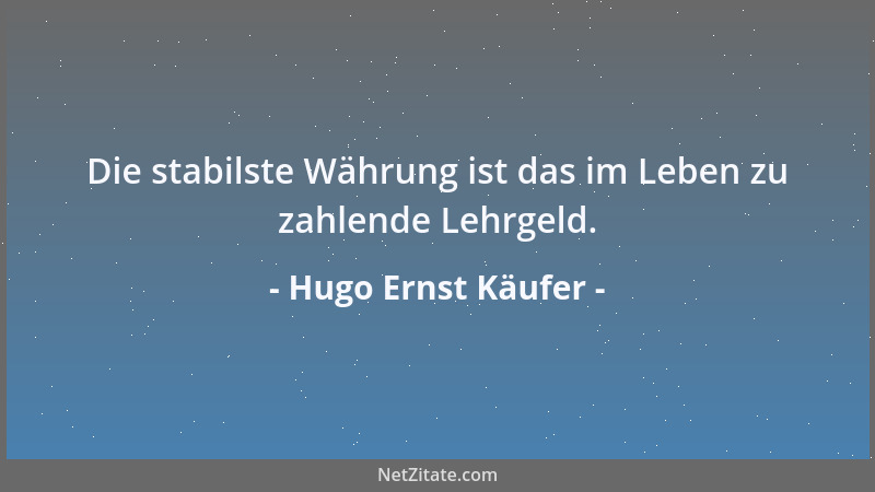 Hugo Ernst Käufer - Die stabilste Währung ist das im Leben zu zahlende Lehrgeld....