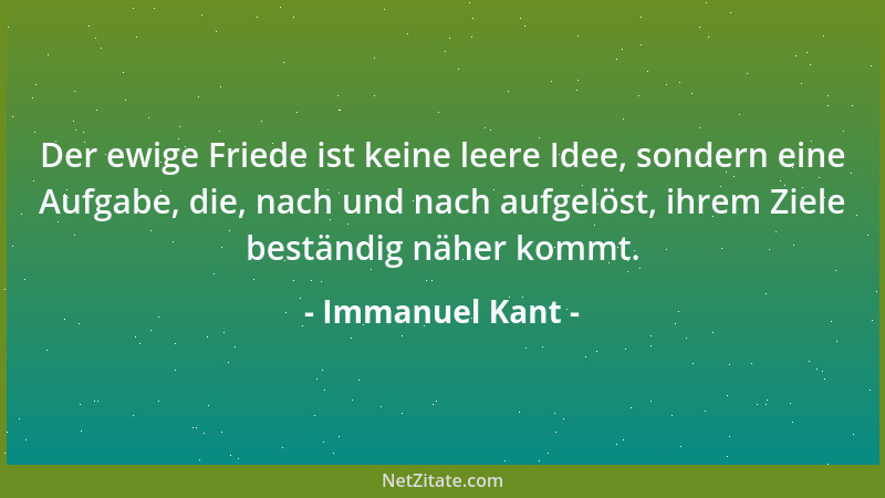 Immanuel Kant - Der ewige Friede ist keine leere Idee, sondern eine Aufgabe, die, nach und nach aufgelöst, ihrem Ziele best...