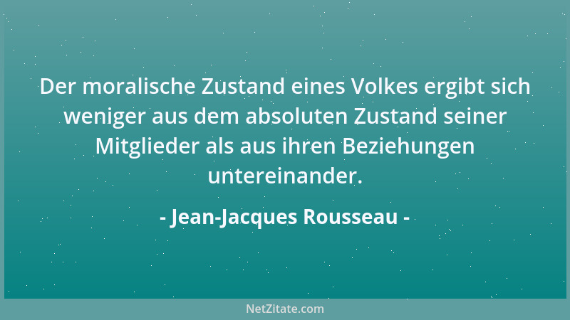 Jean-Jacques Rousseau - Der moralische Zustand eines Volkes ergibt sich weniger aus dem absoluten Zustand seiner Mitglieder...
