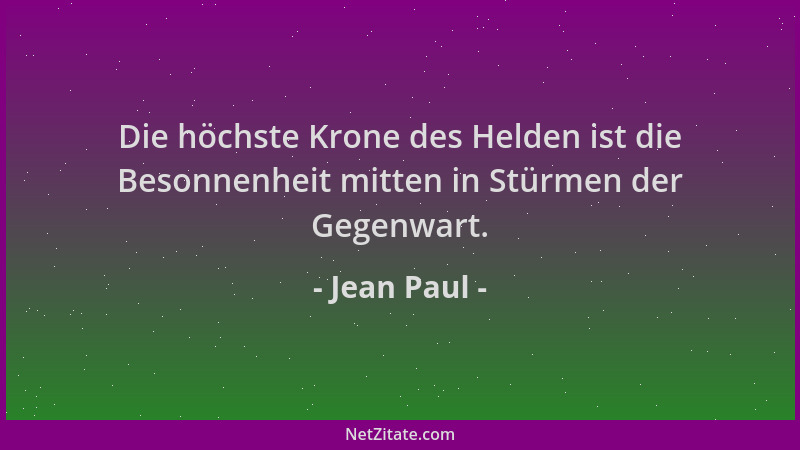 Jean Paul - Die höchste Krone des Helden ist die Besonnenheit mitten in Stürmen der Gegenwart....