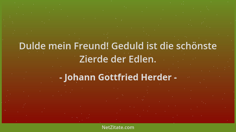 Johann Gottfried Herder - Dulde mein Freund! Geduld ist die schönste Zierde der Edlen....