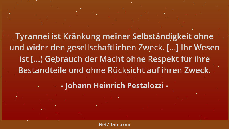 Johann Heinrich Pestalozzi - Tyrannei ist Kränkung meiner Selbständigkeit ohne und wider den gesellschaftlichen Zweck. [......