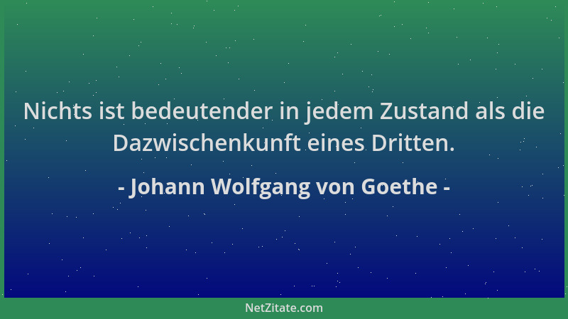 Johann Wolfgang von Goethe - Nichts ist bedeutender in jedem Zustand als die Dazwischenkunft eines Dritten....