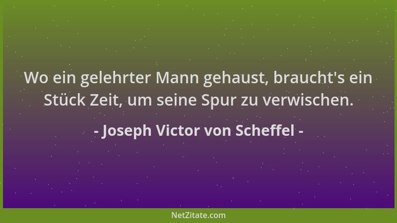 Joseph Victor von Scheffel - Wo ein gelehrter Mann gehaust, braucht 's ein Stück Zeit, um seine Spur zu verwischen....