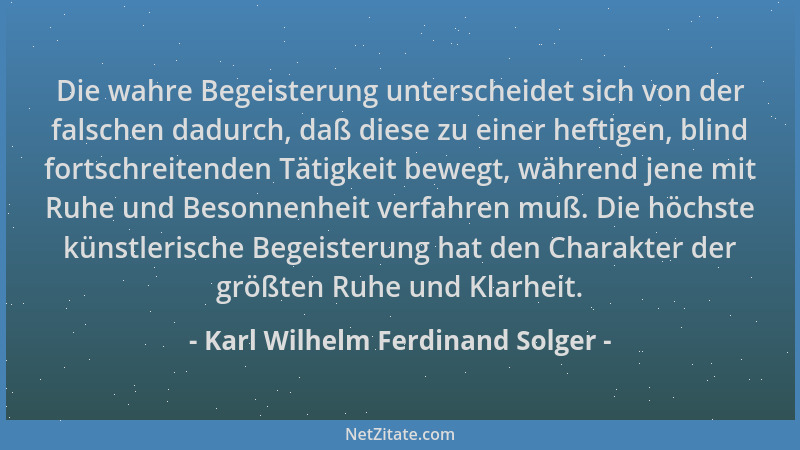 Karl Wilhelm Ferdinand Solger - Die wahre Begeisterung unterscheidet sich von der falschen dadurch, daß diese zu einer heft...