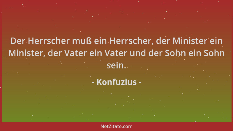 Konfuzius - Der Herrscher muß ein Herrscher, der Minister ein Minister, der Vater ein Vater und der Sohn ein Sohn sein....