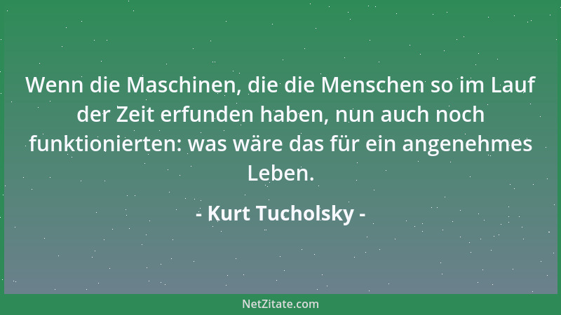 Kurt Tucholsky - Wenn die Maschinen, die die Menschen so im Lauf der Zeit erfunden haben, nun auch noch funktionierten: was...