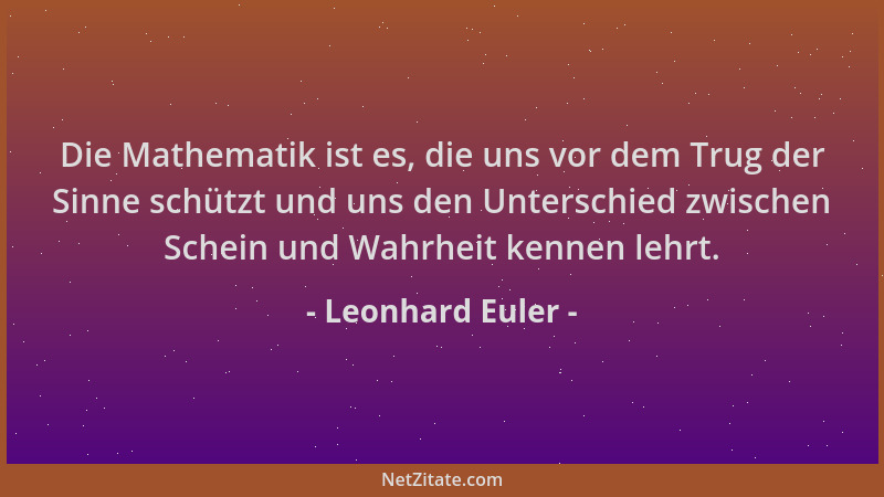 Leonhard Euler - Die Mathematik ist es, die uns vor dem Trug der Sinne schützt und uns den Unterschied zwischen Schein und...