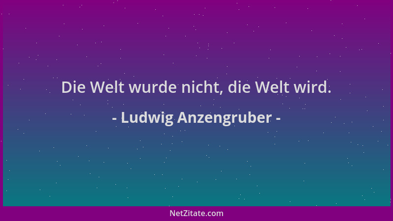 Ludwig Anzengruber - Die Welt wurde nicht, die Welt wird....