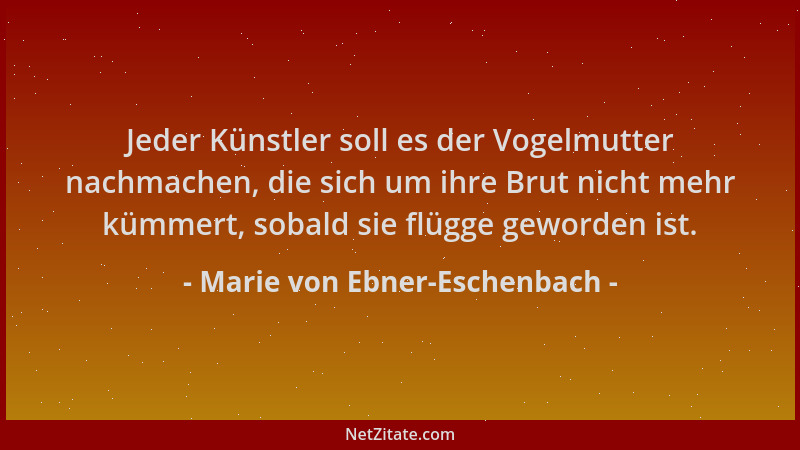 Marie von Ebner-Eschenbach - Jeder Künstler soll es der Vogelmutter nachmachen, die sich um ihre Brut nicht mehr kümmert, s...