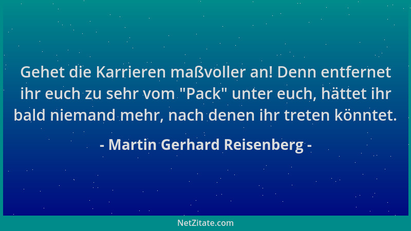 Martin Gerhard Reisenberg - Gehet die Karrieren maßvoller an! Denn entfernet ihr euch zu sehr vom  "Pack " unter euch, hättet...