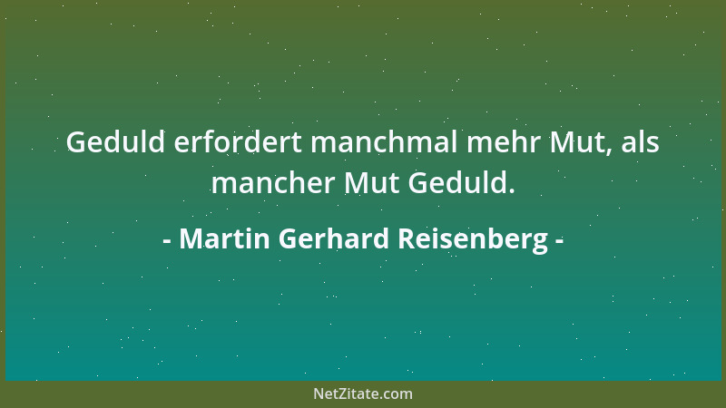 Martin Gerhard Reisenberg - Geduld erfordert manchmal mehr Mut, als mancher Mut Geduld....