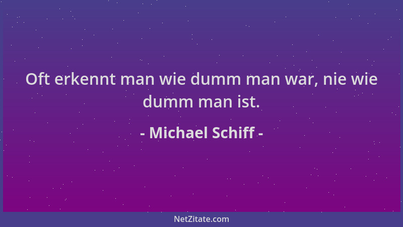 Michael Schiff - Oft erkennt man wie dumm man war, nie wie dumm man ist....