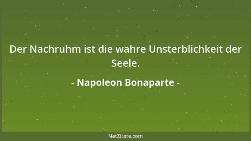 Napoleon Bonaparte - Der Nachruhm ist die wahre Unsterblichkeit der Seele....
