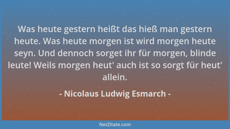 Nicolaus Ludwig Esmarch - Was heute gestern heißt das hieß man gestern heute. Was heute morgen ist wird morgen heute seyn....