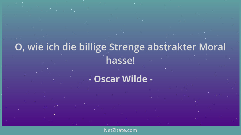 Oscar Wilde - O, wie ich die billige Strenge abstrakter Moral hasse!...