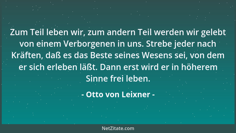 Otto von Leixner - Zum Teil leben wir, zum andern Teil werden wir gelebt von einem Verborgenen in uns. Strebe jeder nach Kr...