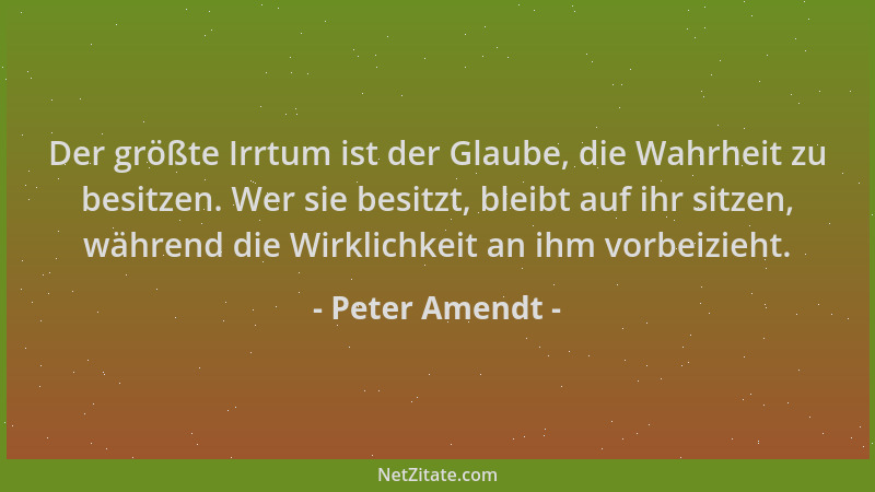 Peter Amendt - Der größte Irrtum ist der Glaube, die Wahrheit zu besitzen. Wer sie besitzt, bleibt auf ihr sitzen, während...