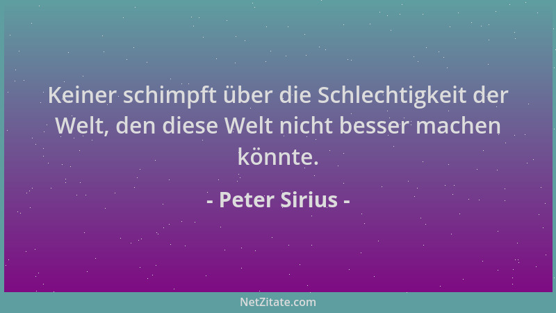 Peter Sirius - Keiner schimpft über die Schlechtigkeit der Welt, den diese Welt nicht besser machen könnte....