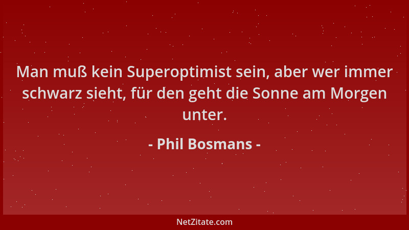 Phil Bosmans - Man muß kein Superoptimist sein, aber wer immer schwarz sieht, für den geht die Sonne am Morgen unter....