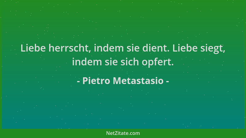 Pietro Metastasio - Liebe herrscht, indem sie dient. Liebe siegt, indem sie sich opfert....