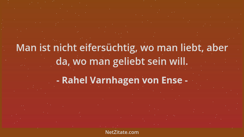 Rahel Varnhagen von Ense - Man ist nicht eifersüchtig, wo man liebt, aber da, wo man geliebt sein will....