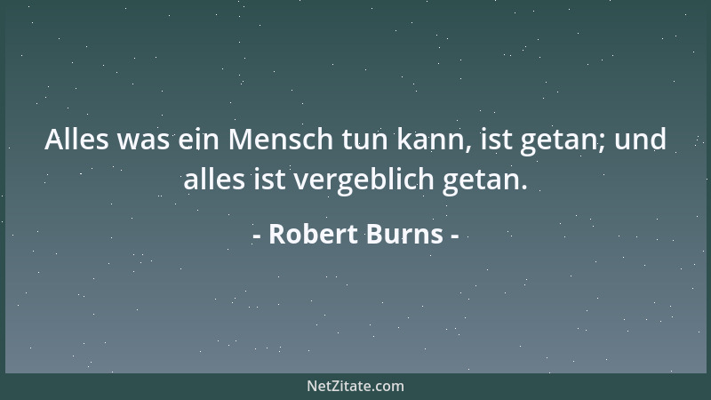 Robert Burns - Alles was ein Mensch tun kann, ist getan; und alles ist vergeblich getan....