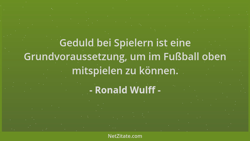 Ronald Wulff - Geduld bei Spielern ist eine Grundvoraussetzung, um im Fußball oben mitspielen zu können....