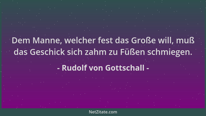 Rudolf von Gottschall - Dem Manne, welcher fest das Große will, muß das Geschick sich zahm zu Füßen schmiegen....