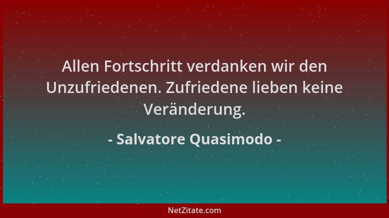 Salvatore Quasimodo - Allen Fortschritt verdanken wir den Unzufriedenen. Zufriedene lieben keine Veränderung....