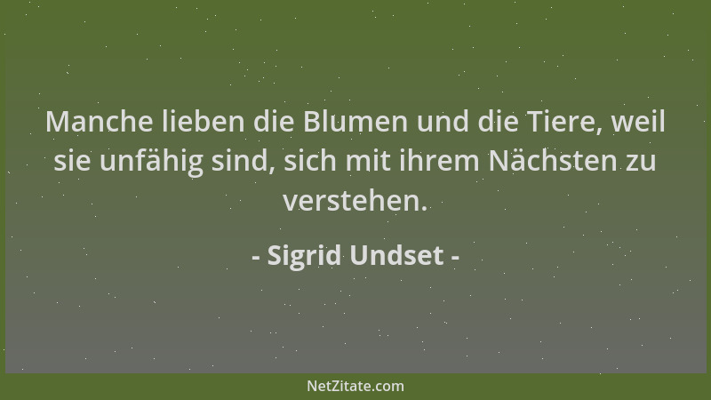 Sigrid Undset - Manche lieben die Blumen und die Tiere, weil sie unfähig sind, sich mit ihrem Nächsten zu verstehen....