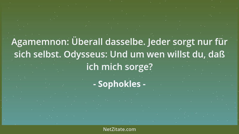 Sophokles - Agamemnon: Überall dasselbe. Jeder sorgt nur für sich selbst. Odysseus: Und um wen willst du, daß ich mich sorg...