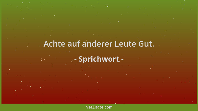 Sprichwort - Achte auf anderer Leute Gut....