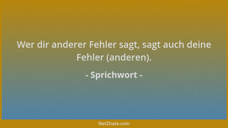 Sprichwort - Wer dir anderer Fehler sagt, sagt auch deine Fehler (anderen)....